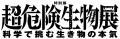 【特別展　超危険生物展】科学で挑む生き物の本気