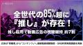全世代の85%以上に「推し」が存在する時代、Web広告は 全世代の85%以上に「推し」が存在する時代、Web広告は