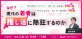 【2月27日(金)14時】現代の若者は「推し活」になぜ熱
