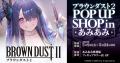 『ブラウンダスト2 POP UP SHOP in あみあみ』が開催