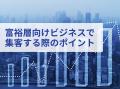 富裕層の集客数を最大化するための最新トレンド・事例