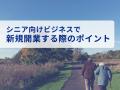 シニア層向けビジネスで新規開業する際の4つのポイン