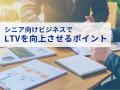 シニア層マーケティング｜LTVを最大限に高めるための