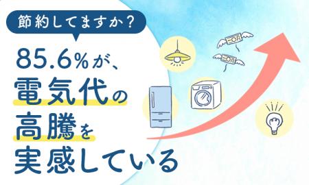 【節約してますか？】85.6％が、電気代の高騰を「実感
