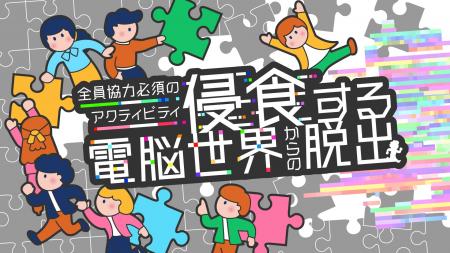 参加者全員で協力して電脳世界からの脱出を目指せ！企