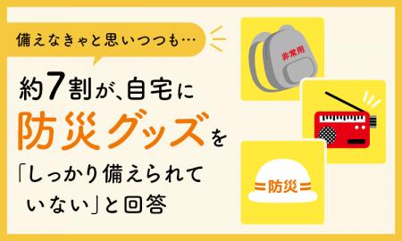 【備えなきゃと思いつつも...】約7割が、自宅に防災グ