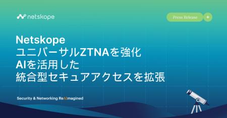Netskope、ユニバーサルZTNAを強化 AIを活用した統合