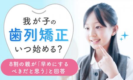 我が子の歯列矯正、いつ始める？8割の親が「早めにす