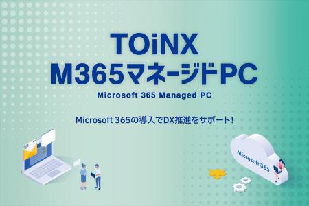 「TOiNX M365 マネージドPC」の提供を開始 「TOiNX M365 マネージドPC」の提供を開始