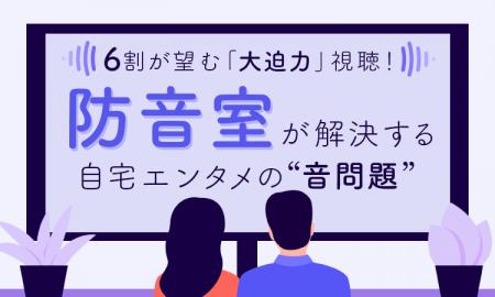 6割が望む「大迫力」視聴！ 防音室が解決する自宅エン