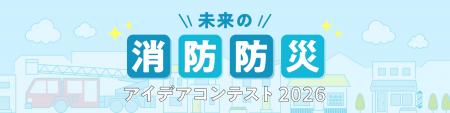 「未来の消防防災アイデアコンテスト 2026」開催のお 「未来の消防防災アイデアコンテスト 2026」開催のお