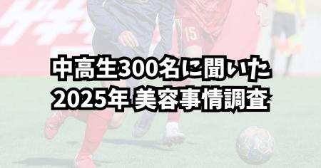 ー中高生男子約300名に聞いた 2025年最新の美容事情調