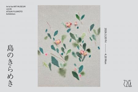 てとば美術館 vol.5「藤本純輝 個展:島のきらめき」 てとば美術館 vol.5「藤本純輝 個展:島のきらめき」