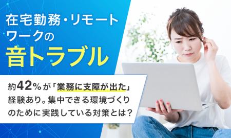 【在宅勤務・リモートワークの音トラブル】約42%が「 【在宅勤務・リモートワークの音トラブル】約42%が「
