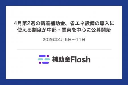 4月第2週の新着補助金、省エネ設備の導入に使える制度 4月第2週の新着補助金、省エネ設備の導入に使える制度