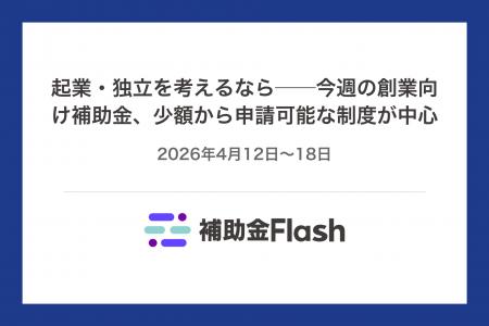 起業・独立を考えるなら──今週の創業向け補助金、少額