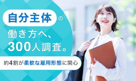 「自分主体」の働き方へ、300人調査。約4割が柔軟な雇