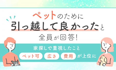 ペットのために引っ越して良かったと全員が回答！家探