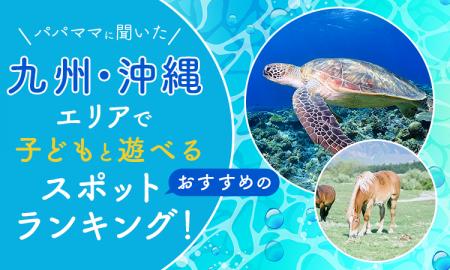 【パパママに聞いた】九州・沖縄エリアで子どもと遊べ 【パパママに聞いた】九州・沖縄エリアで子どもと遊べ