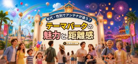 年代・性別でアンテナが違う?テーマパークの魅力と距 年代・性別でアンテナが違う?テーマパークの魅力と距