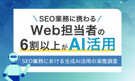 SEO業務に携わるWeb担当者の6割以上が生成AIを活用！ 