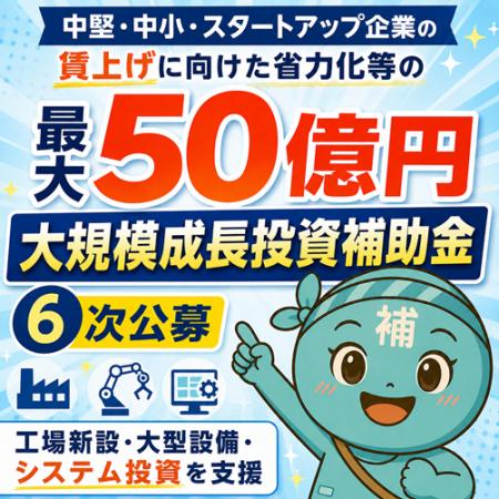 【7/23より】「大規模成長投資補助金(6次公募)」の申