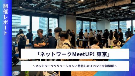 「ネットワークMeetUp! 東京」を初開催 「ネットワークMeetUp! 東京」を初開催