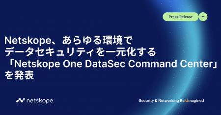 Netskope、あらゆる環境でデータセキュリティを一元化 Netskope、あらゆる環境でデータセキュリティを一元化
