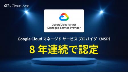 クラウドエース、8 年連続で Google Cloud MSP 認定を クラウドエース、8 年連続で Google Cloud MSP 認定を