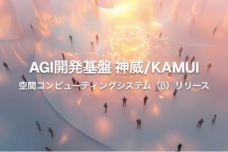 AGI開発基盤「神威/KAMUI」- 空間コンピューティング