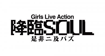 Girls Live Action『降臨SOUL ～ 是非ニ及バズ ～ 』