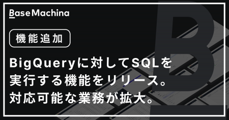 社内システム開発基盤のベースマキナ、BigQueryに対し 社内システム開発基盤のベースマキナ、BigQueryに対し