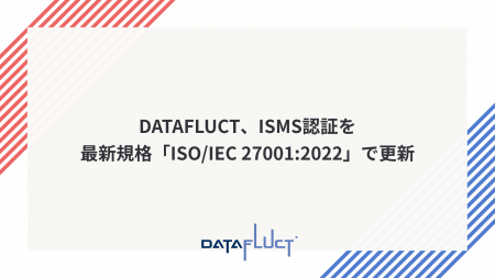 DATAFLUCT、ISMS認証を最新規格「ISO/IEC 27001:2022 DATAFLUCT、ISMS認証を最新規格「ISO/IEC 27001:2022
