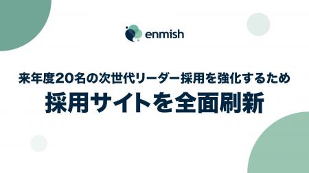 株式会社エンミッシュ、採用サイトを全面刷新。来年度 株式会社エンミッシュ、採用サイトを全面刷新。来年度