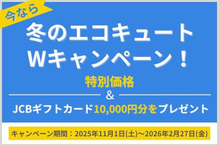 「冬のエコキュートWキャンペーン」を開催!特別価格 「冬のエコキュートWキャンペーン」を開催!特別価格