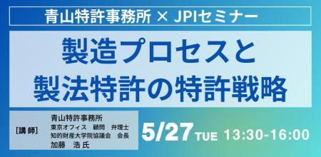 【JPIセミナー】「製造プロセスと製法特許の特許戦略 【JPIセミナー】「製造プロセスと製法特許の特許戦略