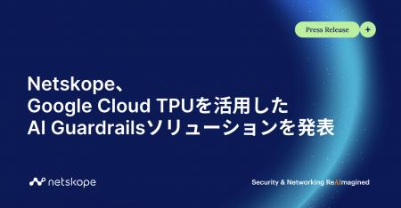 Netskope、Google Cloud TPUを活用したAI Guardrails Netskope、Google Cloud TPUを活用したAI Guardrails