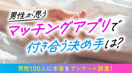 マッチングアプリで付き合う決め手を男性100人に調査 マッチングアプリで付き合う決め手を男性100人に調査