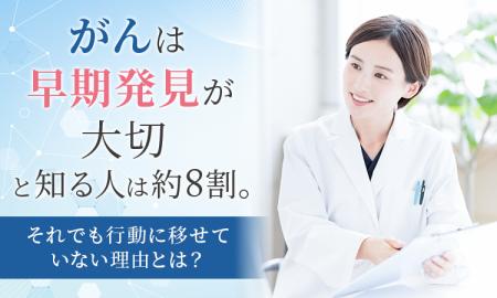 「がんは早期発見が大切」と知る人は約8割。それでも 「がんは早期発見が大切」と知る人は約8割。それでも