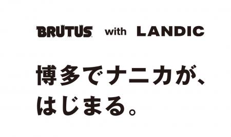 LANDIC×BRUTUSタッグで生み出す、博多の新しいカルチ LANDIC×BRUTUSタッグで生み出す、博多の新しいカルチ