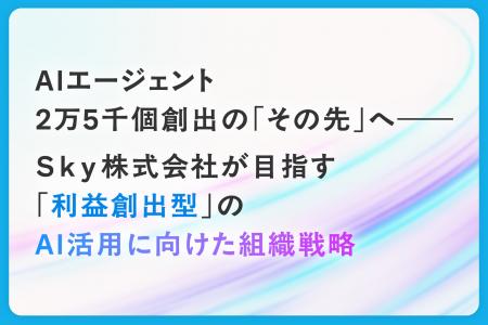 AIエージェント2万5千個創出の「その先」へ――Sky株 AIエージェント2万5千個創出の「その先」へ――Sky株