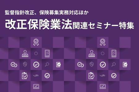 【保険業界向けセミナー特集】改正保険業法・顧客本位 【保険業界向けセミナー特集】改正保険業法・顧客本位