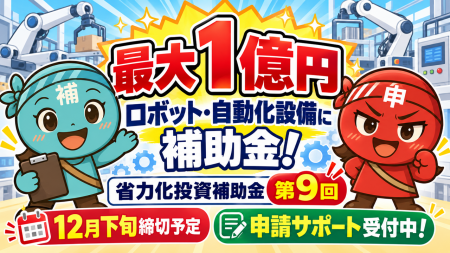 【最大1億円】「省力化投資補助金 第9回」の申請サポ 【最大1億円】「省力化投資補助金 第9回」の申請サポ