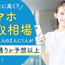 「こんなに高く？」スマホ買取相場を調べた人の2人に1